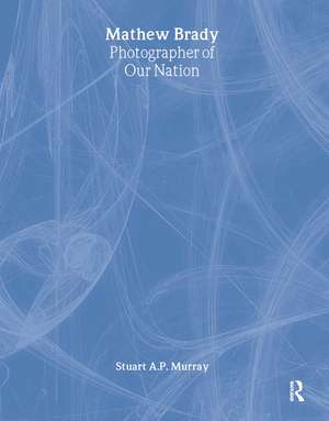 Mathew Brady: Photographer of Our Nation de Stuart A P Murray
