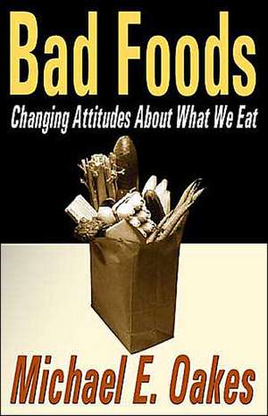 Bad Foods: Changing Attitudes About What We Eat de Michael E. Oakes