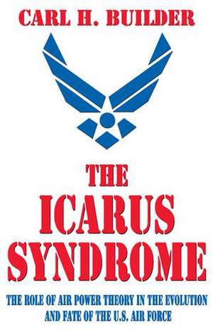 The Icarus Syndrome: The Role of Air Power Theory in the Evolution and Fate of the U.S. Air Force de Carl H. Builder