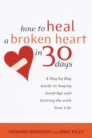 How to Heal a Broken Heart in 30 Days: A Day-By-Day Guide to Saying Good-Bye and Getting on with Your Life de Howard Bronson