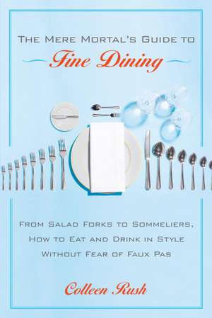 The Mere Mortal's Guide to Fine Dining: From Salad Forks to Sommeliers, How to Eat and Drink in Style Without Fear of Faux Pas de Colleen Rush