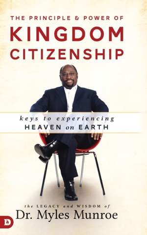 The Principle and Power of Kingdom Citizenship: Keys to Experiencing Heaven on Earth de Myles Munroe