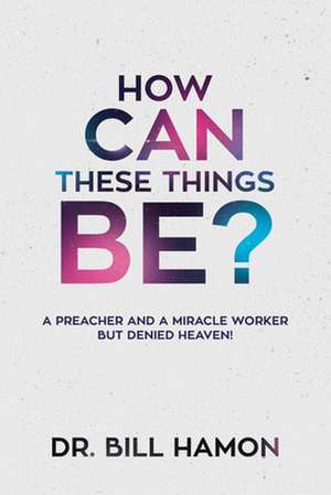 How Can These Things Be?: A Preacher and a Miracle Worker But Denied Heaven! de Bill Hamon