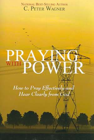 Praying with Power: How to Prayer Effectively and Hear Clearly from God de C. Peter Wagner