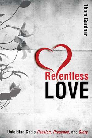 Relentless Love: Unfolding God's Passion, Presence, and Glory de Thom Gardner