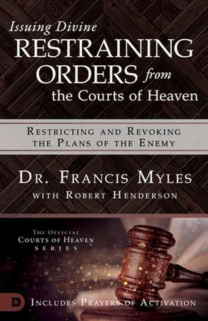 Issuing Divine Restraining Orders from the Courts of Heaven: Restricting and Revoking the Plans of the Enemy de Francis Myles