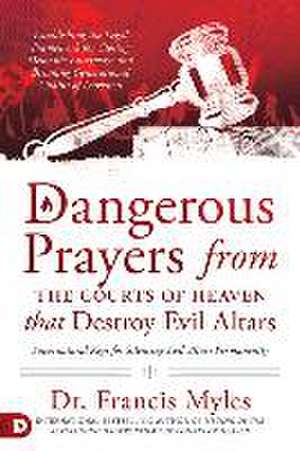 Dangerous Prayers from the Courts of Heaven that Destroy Evil Altars: Establishing the Legal Framework for Closing Demonic Entryways and Breaking Gene de Francis Myles