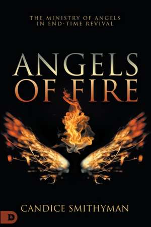 Angels of Fire: The Ministry of Angels in End-Time Revival de Candice Smithyman