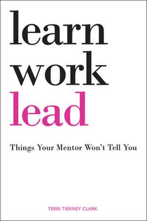 Learn, Work, Lead: Things Your Mentor Won't Tell You de Terri Tierney Clark