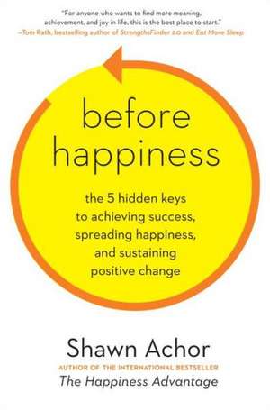 Before Happiness: The 5 Hidden Keys to Achieving Success, Spreading Happiness, and Sustaining Positive Change de Shawn Achor