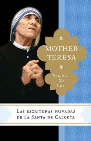 Ven, Se Mi Luz: Las Escrituras Privadas de La Santa de Calcuta de Mother Teresa of Calcutta