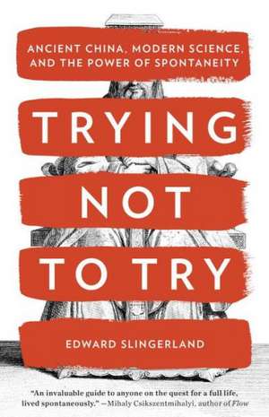 Trying Not to Try: Ancient China, Modern Science, and the Power of Spontaneity de Edward G. Slingerland