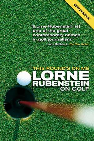 This Round's on Me: Lorne Rubenstein on Golf de Lorne Rubenstein