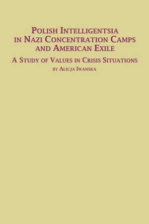 Polish Intelligentsia in Nazi Concentration Camps and American Exile a Study of Values in Crisis Situations de Alicja Iwanska