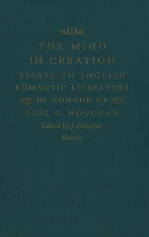 The Mind in Creation: Essays on English Romantic Literature in Honour of Ross G. Woodman de Douglas Kneale