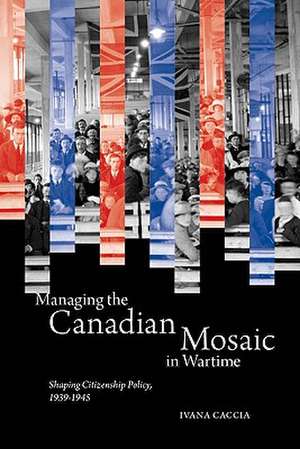 Managing the Canadian Mosaic in Wartime: Shaping Citizenship Policy, 1939-1945 de Ivana Caccia