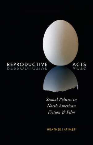 Reproductive Acts: Sexual Politics in North American Fiction and Film de Heather Latimer