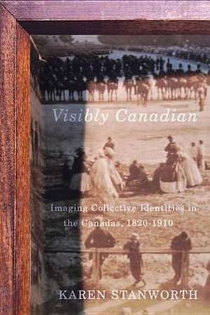 Visibly Canadian: Imaging Collective Identities in the Canadas, 1820-1910 de Karen Stanworth