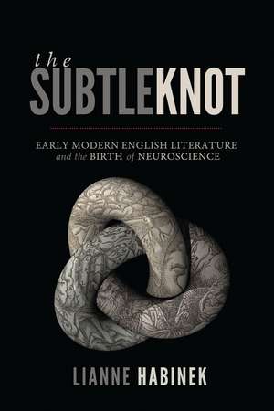 The Subtle Knot: Early Modern English Literature and the Birth of Neuroscience de Lianne Habinek
