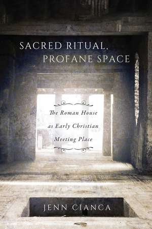 Sacred Ritual, Profane Space: The Roman House as Early Christian Meeting Place de Jenn Cianca