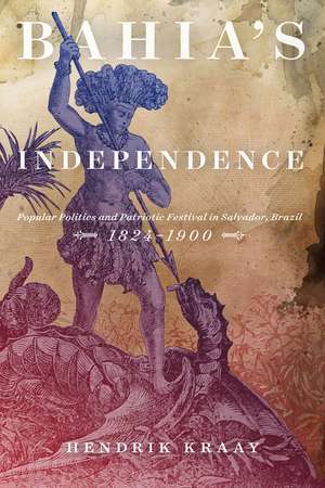 Bahia's Independence: Popular Politics and Patriotic Festival in Salvador, Brazil, 1824-1900 de Hendrik Kraay