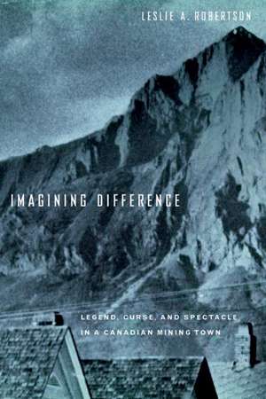 Imagining Difference: Legend, Curse, and Spectacle in a Canadian Mining Town de Leslie Robertson