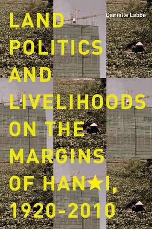 Land Politics and Livelihoods on the Margins of Hanoi, 1920-2010 de Danielle Labbé