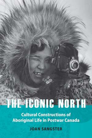 The Iconic North: Cultural Constructions of Aboriginal Life in Postwar Canada de Joan Sangster