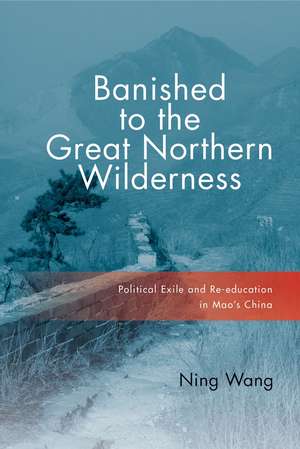 Banished to the Great Northern Wilderness: Political Exile and Re-education in Mao’s China de Ning Wang