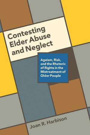 Contesting Elder Abuse and Neglect: Ageism, Risk, and the Rhetoric of Rights in the Mistreatment of Older People de Joan R. Harbison