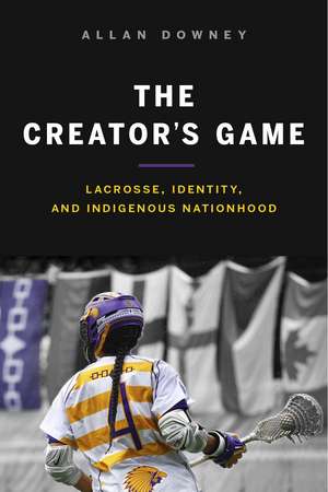 The Creator’s Game: Lacrosse, Identity, and Indigenous Nationhood de Allan Downey