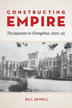 Constructing Empire: The Japanese in Changchun, 1905–45 de Bill Sewell