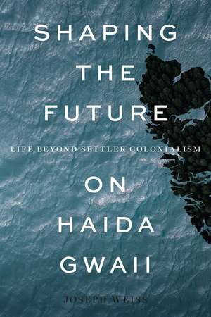 Shaping the Future on Haida Gwaii: Life beyond Settler Colonialism de Joseph Weiss