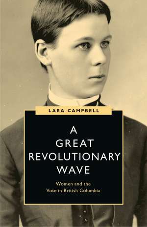 A Great Revolutionary Wave: Women and the Vote in British Columbia de Lara Campbell