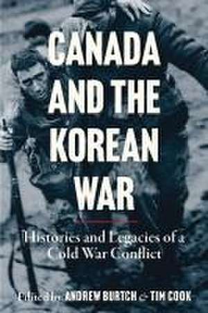 Canada and the Korean War: Histories and Legacies of a Cold War Conflict de Andrew Burtch