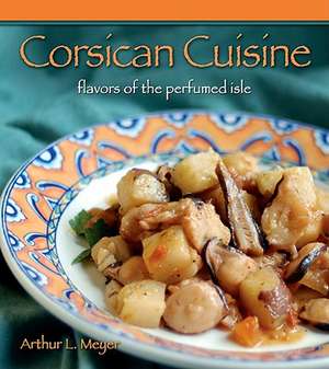 Corsican Cuisine: Flavors of the Perfumed Isle de Arthur L. Meyer