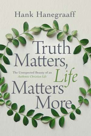 Truth Matters, Life Matters More: The Unexpected Beauty of an Authentic Christian Life de Hank Hanegraaff