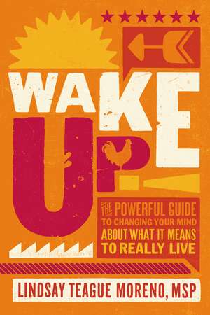 Wake Up!: The Powerful Guide to Changing Your Mind About What It Means to Really Live de Lindsay Teague Moreno