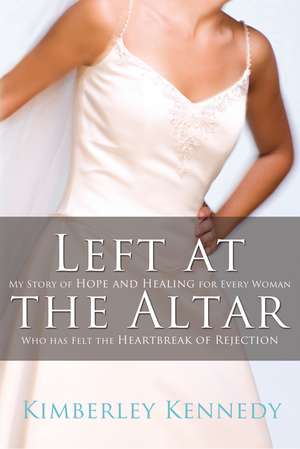 Left at the Altar: My Story of Hope and Healing for Every Woman Who Has Felt the Heartbreak of Rejection de Kimberley Kennedy