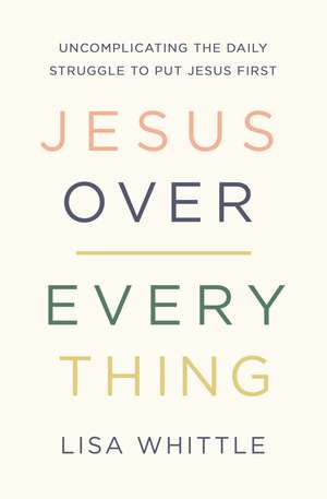 Jesus Over Everything: Uncomplicating the Daily Struggle to Put Jesus First de Lisa Whittle