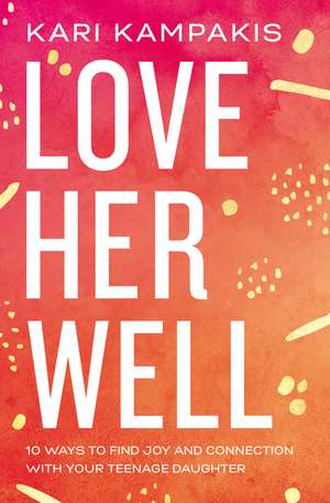 Love Her Well: 10 Ways to Find Joy and Connection with Your Teenage Daughter de Kari Kampakis