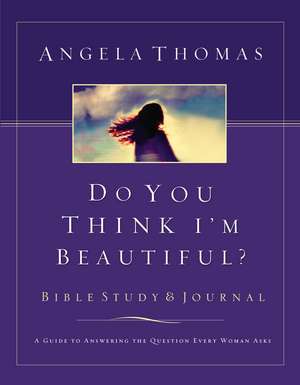 Do You Think I'm Beautiful? Bible Study and Journal: A Guide to Answering the Question Every Woman Asks de Angela Thomas