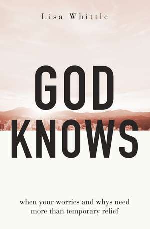 God Knows: When Your Worries and Whys Need More Than Temporary Relief de Lisa Whittle