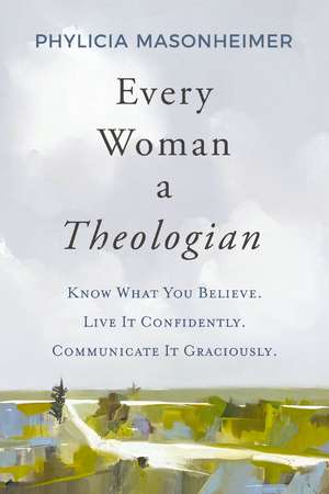 Every Woman a Theologian: Know What You Believe. Live It Confidently. Communicate It Graciously. de Phylicia Masonheimer