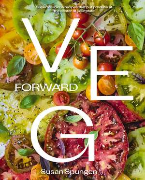 Veg Forward: Super-Delicious Recipes that Put Produce at the Center of Your Plate de Susan Spungen