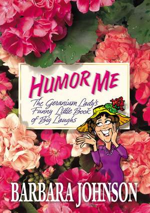 Humor Me: The Geranium Lady's Funny Little Book of Big Laughs de Barbara Johnson