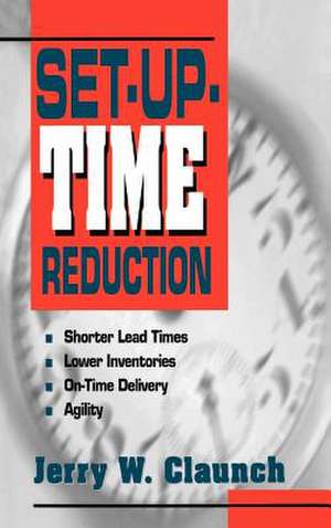 Set-Up-Time Reduction: Shorter Lead Time, Lower Inventories, On-Time Delivery, The Ability to Change Quickly de Jerry Claunch