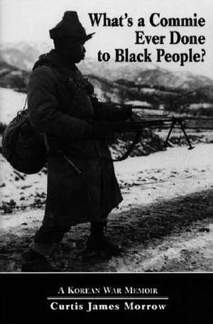 What's a Commie Ever Done to a Black People?: A Korean War Memoir of Fighting in the U.S. Army's Last All Negro Unit de "Kojo" Morrow, Curtis