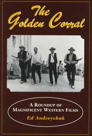 The Golden Corral: The Roundup of Magnificent Western Films de Ed Andreychuk