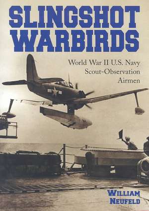 Slingshot Warbirds: World War II U.S. Navy Scout-Observation Airmen de William Neufeld